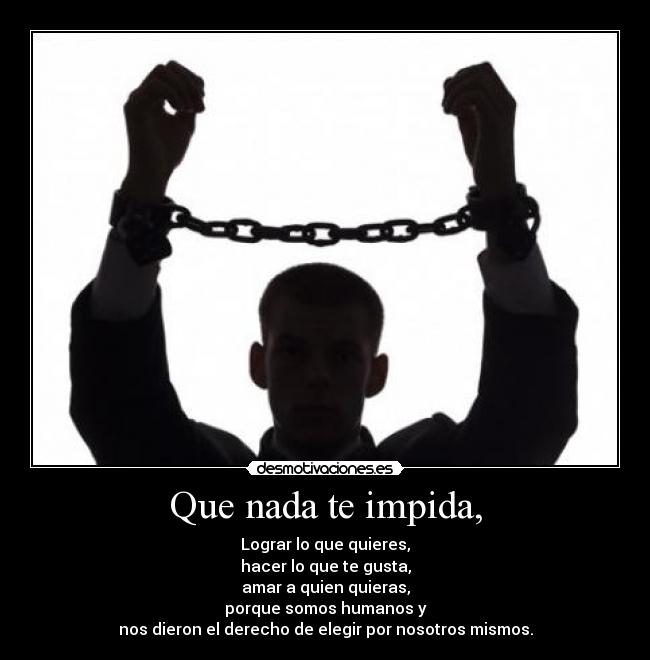Que nada te impida, - Lograr lo que quieres,
hacer lo que te gusta,
amar a quien quieras,
porque somos humanos y
nos dieron el derecho de elegir por nosotros mismos.