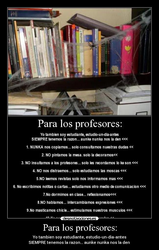 Para los profesores: - Yo tambien soy estudiante, estudio-un-dia-antes
SIEMPRE tenemos la razon... aunke nunka nos la den