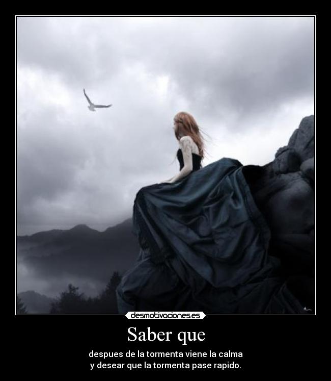 Saber que - despues de la tormenta viene la calma
y desear que la tormenta pase rapido.
