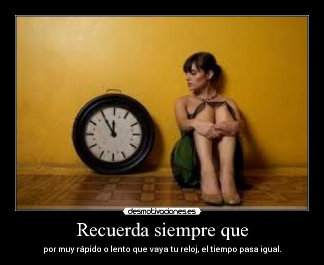 Recuerda siempre que - por muy rápido o lento que vaya tu reloj, el tiempo pasa igual.