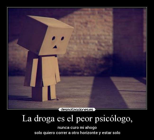 La droga es el peor psicólogo, - nunca curo mi ahogo
solo quiero correr a otro horizonte y estar solo