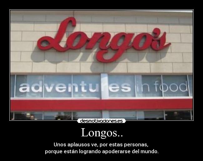 Longos.. - Unos aplausos ve, por estas personas, 
porque están logrando apoderarse del mundo.