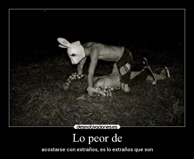 Lo peor de - acostarse con extraños, es lo extraños que son