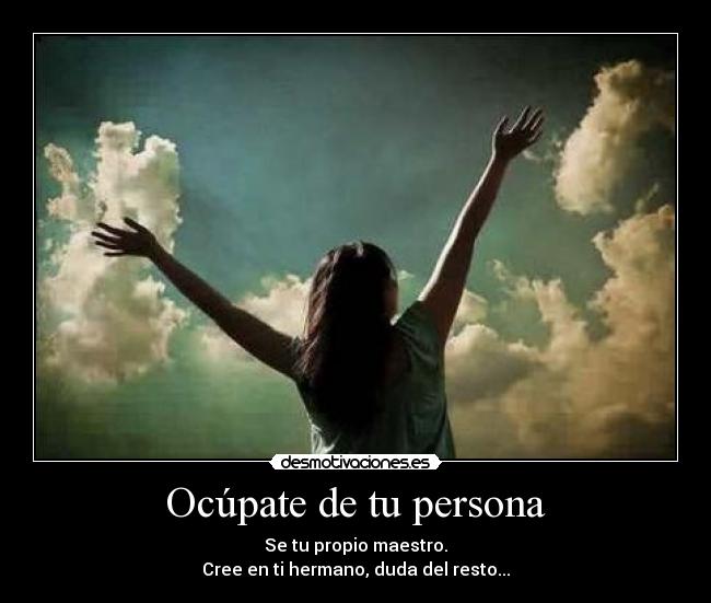 Ocúpate de tu persona - Se tu propio maestro.
Cree en ti hermano, duda del resto...