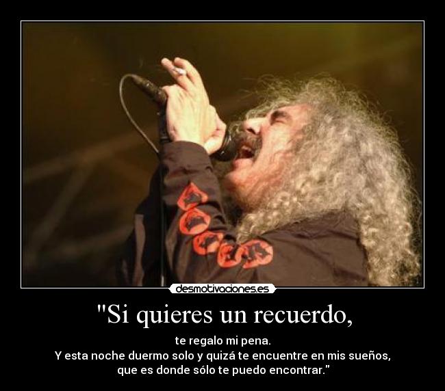 Si quieres un recuerdo, - te regalo mi pena.
Y esta noche duermo solo y quizá te encuentre en mis sueños,
que es donde sólo te puedo encontrar.