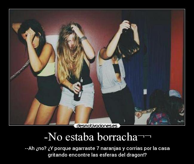 -No estaba borracha¬¬ - --Ah ¿no? ¿Y porque agarraste 7 naranjas y corrias por la casa
gritando encontre las esferas del dragon!?