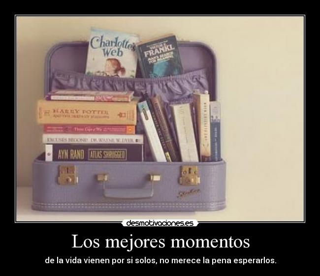 Los mejores momentos - de la vida vienen por si solos, no merece la pena esperarlos.