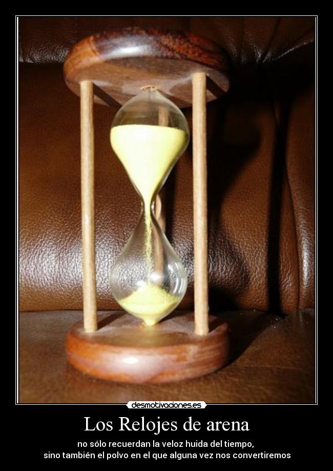 Los Relojes de arena - no sólo recuerdan la veloz huida del tiempo,
sino también el polvo en el que alguna vez nos convertiremos