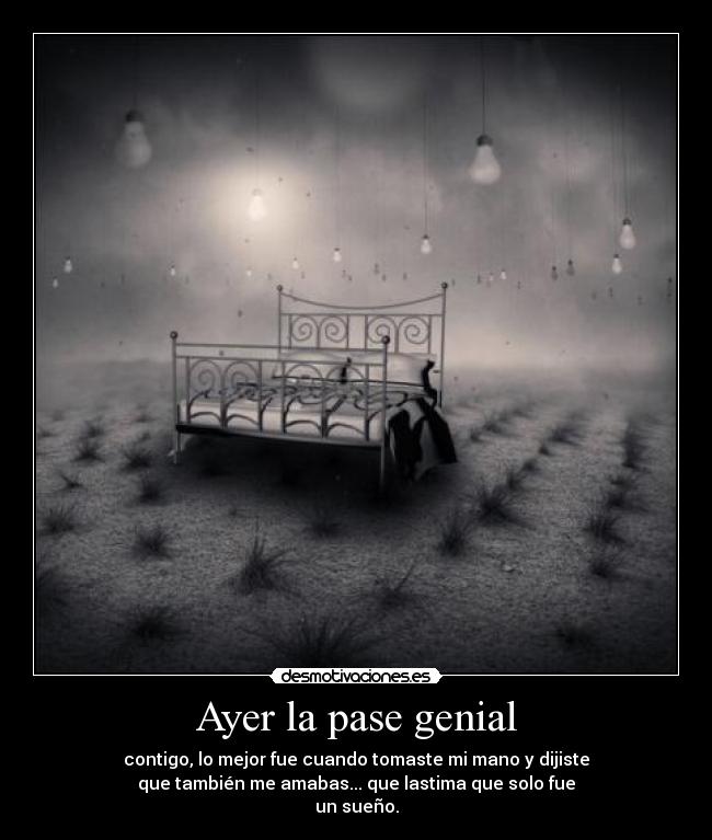 Ayer la pase genial - contigo, lo mejor fue cuando tomaste mi mano y dijiste
que también me amabas... que lastima que solo fue
un sueño.