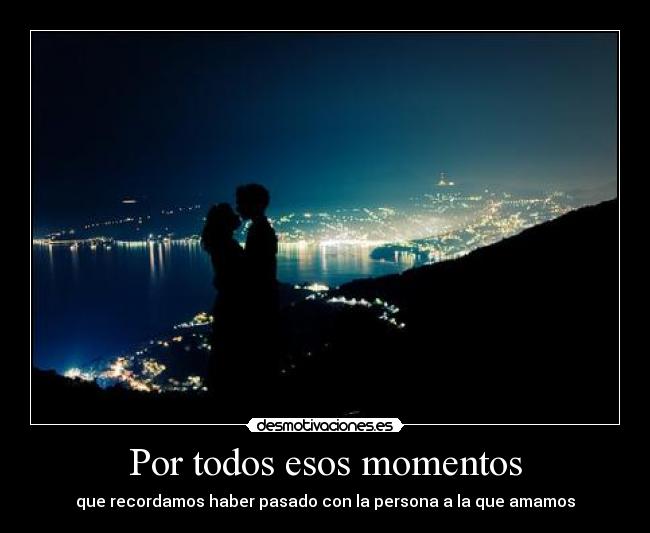 Por todos esos momentos - que recordamos haber pasado con la persona a la que amamos