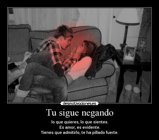 Tu sigue negando - lo que quieres, lo que sientes.
Es amor, es evidente.
Tienes que admitirlo, te ha pillado fuerte.