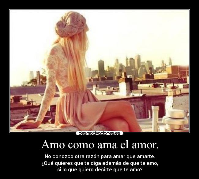 Amo como ama el amor. - No conozco otra razón para amar que amarte.
¿Qué quieres que te diga además de que te amo,
si lo que quiero decirte que te amo?