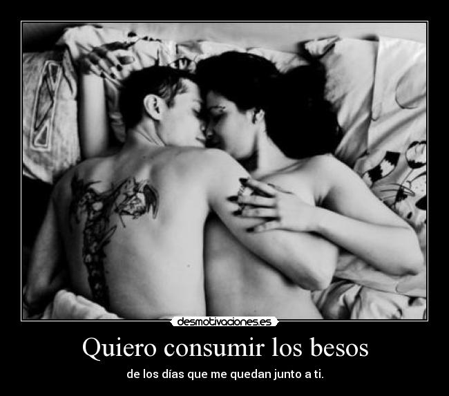 Quiero consumir los besos - de los días que me quedan junto a ti.