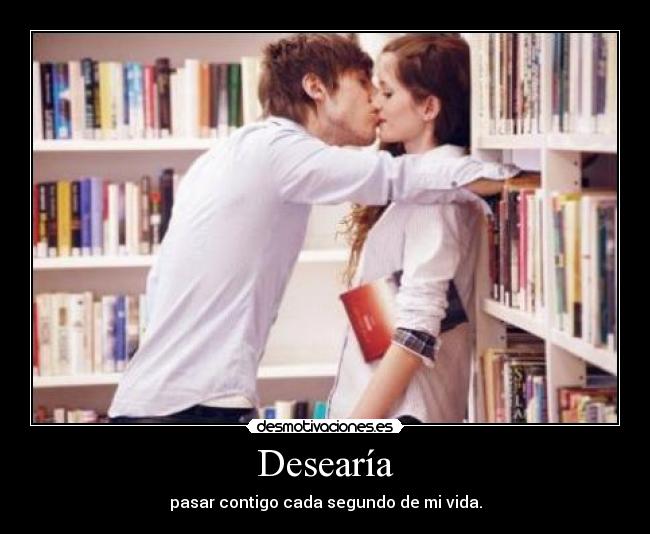 Desearía - pasar contigo cada segundo de mi vida.