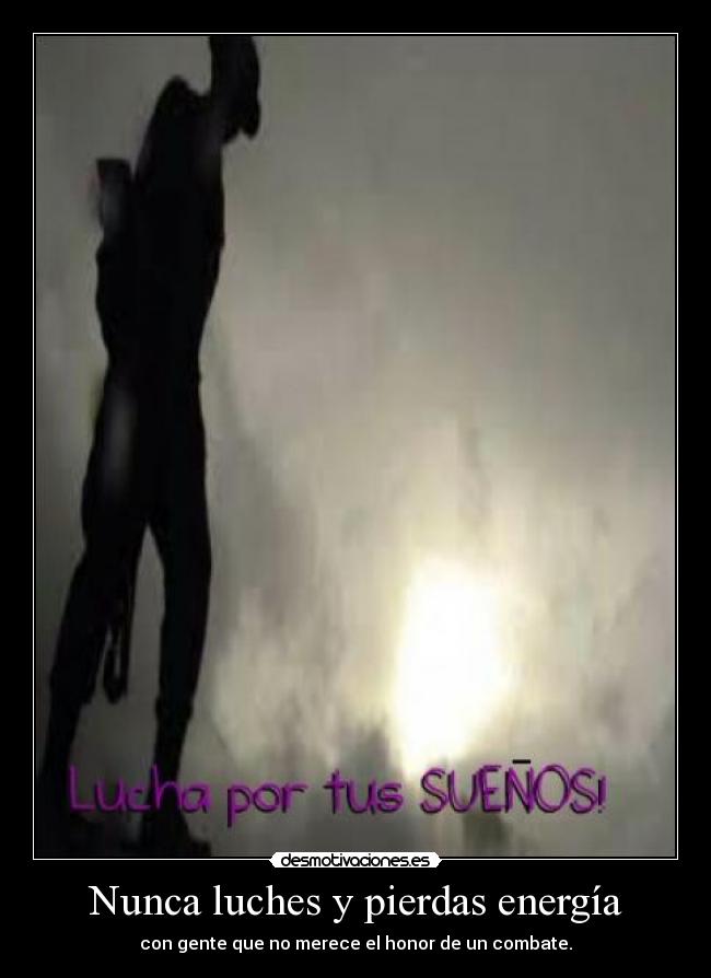 Nunca luches y pierdas energía - con gente que no merece el honor de un combate.