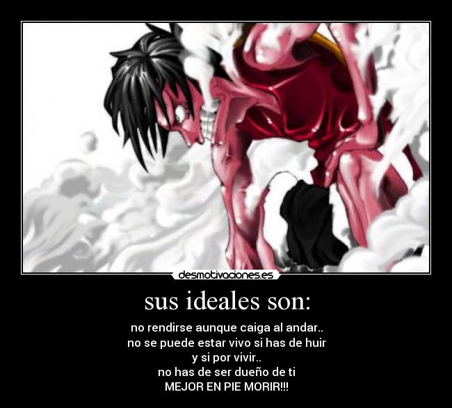 sus ideales son: - no rendirse aunque caiga al andar..
no se puede estar vivo si has de huir
y si por vivir..
no has de ser dueño de ti
MEJOR EN PIE MORIR!!!