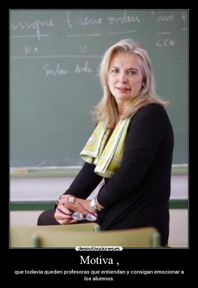 Motiva , - que todavía queden profesoras que entiendan y consigan emocionar a los alumnos.