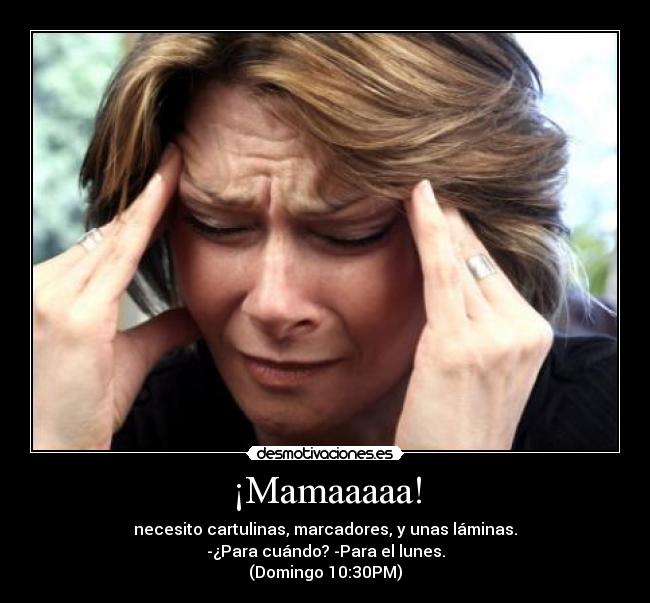 ¡Mamaaaaa! - necesito cartulinas, marcadores, y unas láminas.
-¿Para cuándo? -Para el lunes.
(Domingo 10:30PM)