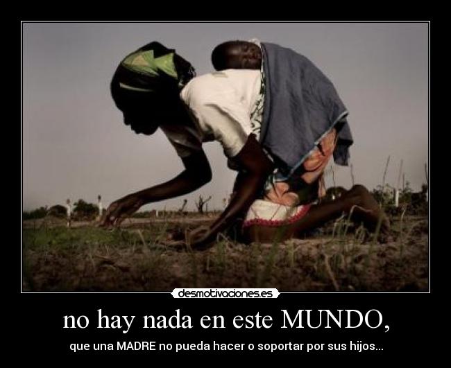no hay nada en este MUNDO, - que una MADRE no pueda hacer o soportar por sus hijos...