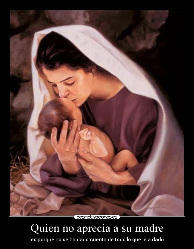 Quien no aprecia a su madre - es porque no se ha dado cuenta de todo lo que le a dado