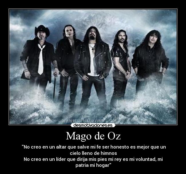 Mago de Oz - ‎No creo en un altar que salve mi fe ser honesto es mejor que un
cielo lleno de himnos
No creo en un líder que dirija mis pies mi rey es mi voluntad, mi
patria mi hogar