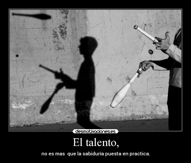 El talento, - no es mas que la sabiduría puesta en practica.