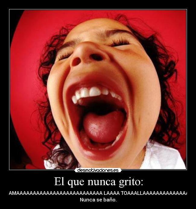 El que nunca grito: - MAMAAAAAAAAAAAAAAAAAAAAAAAAAA LAAAA TOAAALLAAAAAAAAAAAAAAA
Nunca se baño.