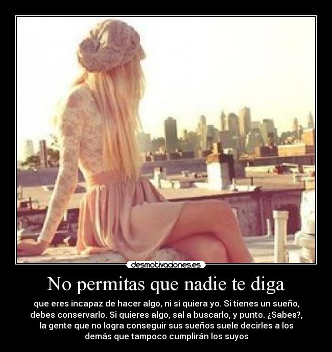 No permitas que nadie te diga - que eres incapaz de hacer algo, ni si quiera yo. Si tienes un sueño,
debes conservarlo. Si quieres algo, sal a buscarlo, y punto. ¿Sabes?,
la gente que no logra conseguir sus sueños suele decirles a los
demás que tampoco cumplirán los suyos