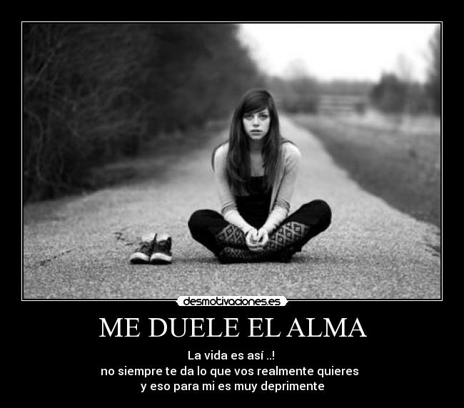 ME DUELE EL ALMA - La vida es así ..! 
no siempre te da lo que vos realmente quieres  
y eso para mi es muy deprimente