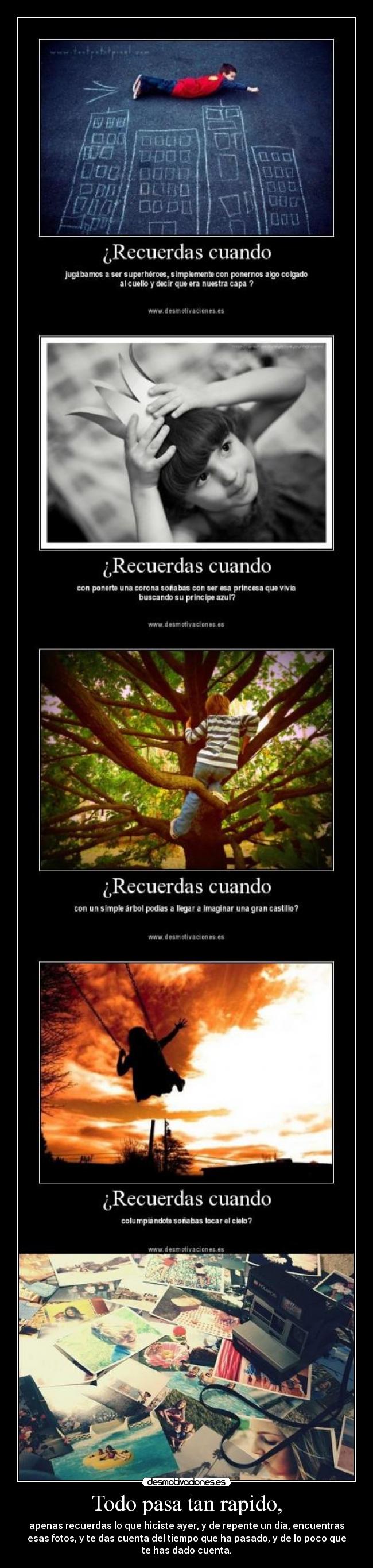 Todo pasa tan rapido, - apenas recuerdas lo que hiciste ayer, y de repente un día, encuentras
esas fotos, y te das cuenta del tiempo que ha pasado, y de lo poco que
te has dado cuenta.