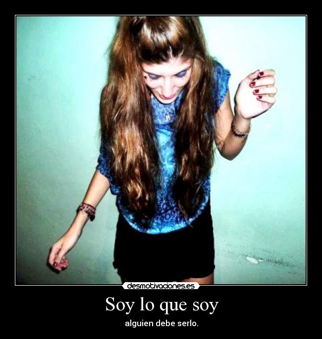 Soy lo que soy - alguien debe serlo.