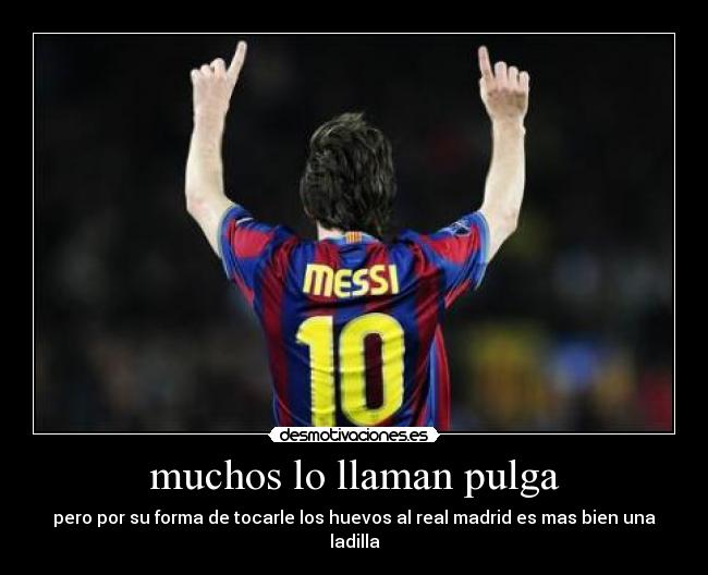 muchos lo llaman pulga - pero por su forma de tocarle los huevos al real madrid es mas bien una ladilla