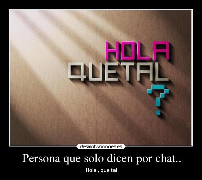 Persona que solo dicen por chat.. - Hola , que tal