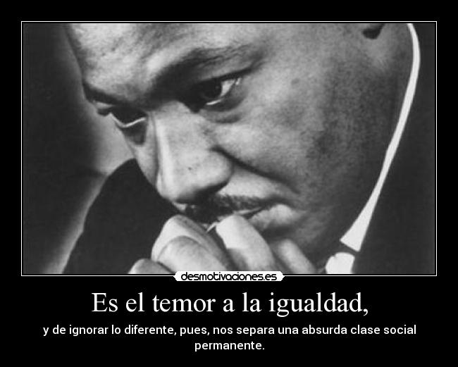 Es el temor a la igualdad, - y de ignorar lo diferente, pues, nos separa una absurda clase social permanente.
