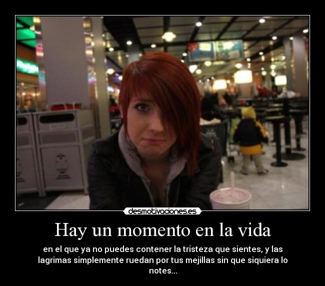 Hay un momento en la vida - en el que ya no puedes contener la tristeza que sientes, y las
lagrimas simplemente ruedan por tus mejillas sin que siquiera lo
notes...