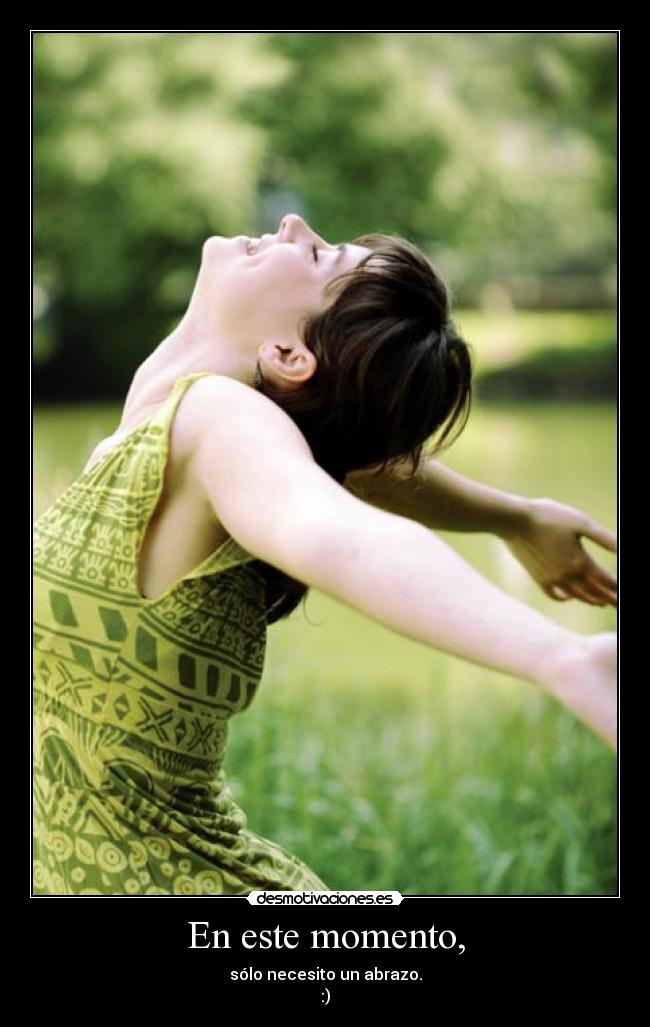 En este momento, - sólo necesito un abrazo.
:)