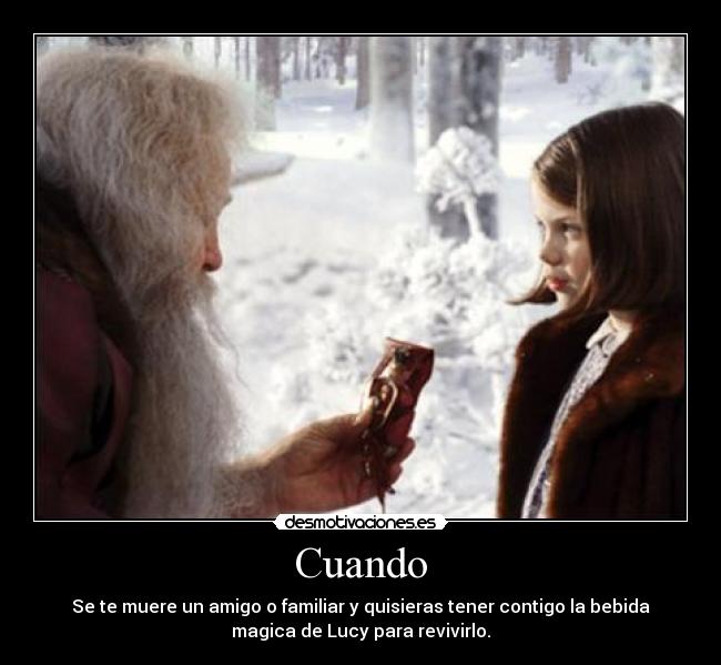Cuando - Se te muere un amigo o familiar y quisieras tener contigo la bebida
magica de Lucy para revivirlo.