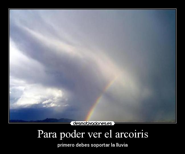 Para poder ver el arcoiris - primero debes soportar la lluvia