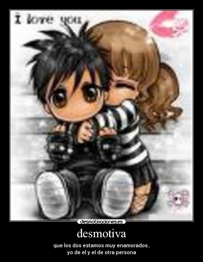 desmotiva - que los dos estamos muy enamorados..
yo de el y el de otra persona