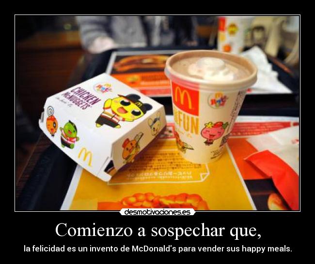 Comienzo a sospechar que, - la felicidad es un invento de McDonalds para vender sus happy meals.