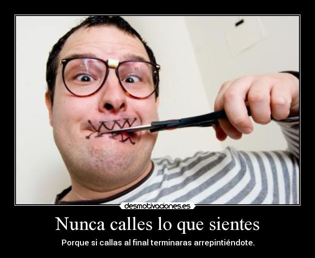 Nunca calles lo que sientes - Porque si callas al final terminaras arrepintiéndote.