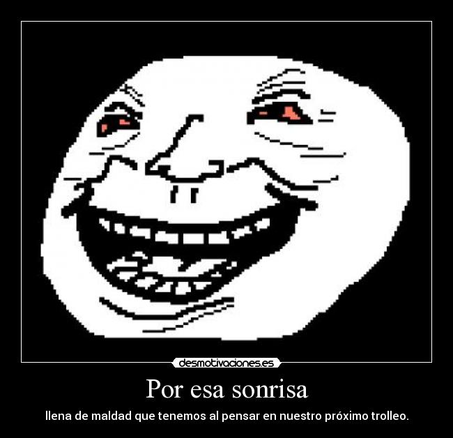 Por esa sonrisa - llena de maldad que tenemos al pensar en nuestro próximo trolleo.
