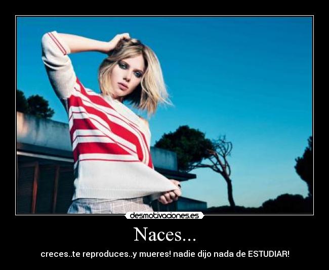 Naces... - creces..te reproduces..y mueres! nadie dijo nada de ESTUDIAR!