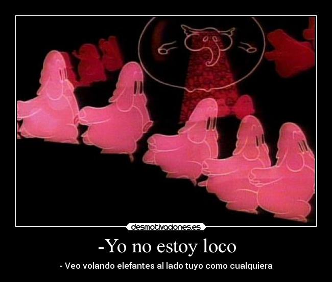 -Yo no estoy loco - - Veo volando elefantes al lado tuyo como cualquiera