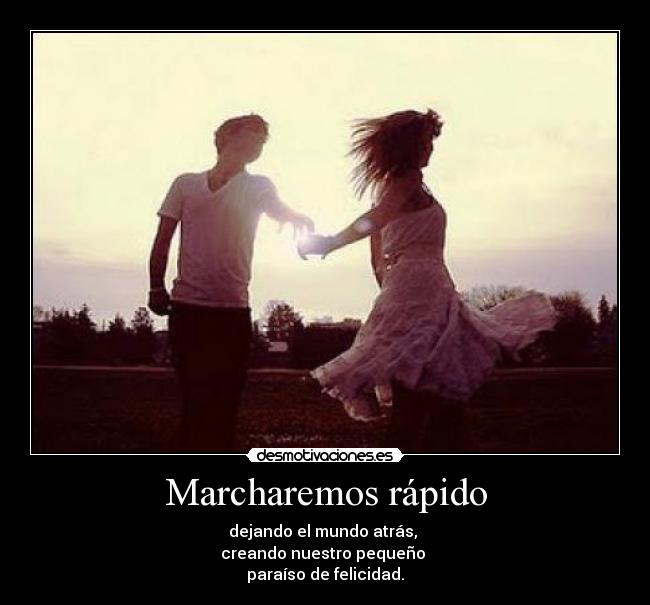 Marcharemos rápido - dejando el mundo atrás,
creando nuestro pequeño
paraíso de felicidad.