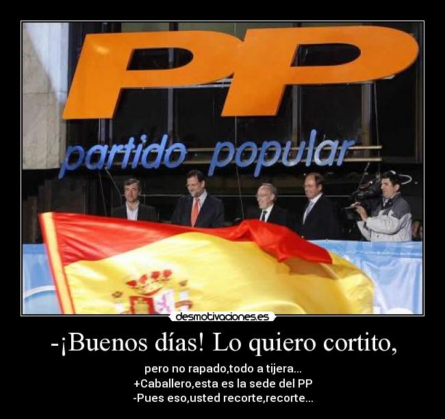 -¡Buenos días! Lo quiero cortito, - pero no rapado,todo a tijera...
+Caballero,esta es la sede del PP
-Pues eso,usted recorte,recorte...