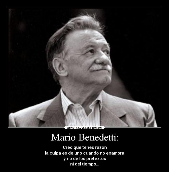 Mario Benedetti: - Creo que tenés razón
la culpa es de uno cuando no enamora
y no de los pretextos
ni del tiempo...