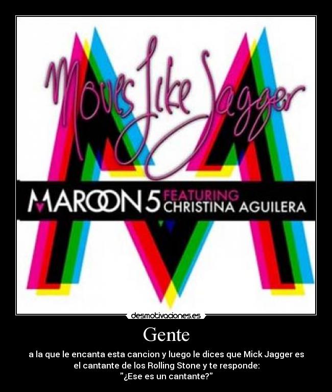Gente - a la que le encanta esta cancion y luego le dices que Mick Jagger es
el cantante de los Rolling Stone y te responde:
¿Ese es un cantante?