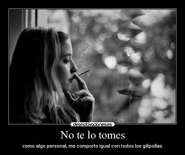 No te lo tomes - como algo personal, me comporto igual con todos los gilipollas.