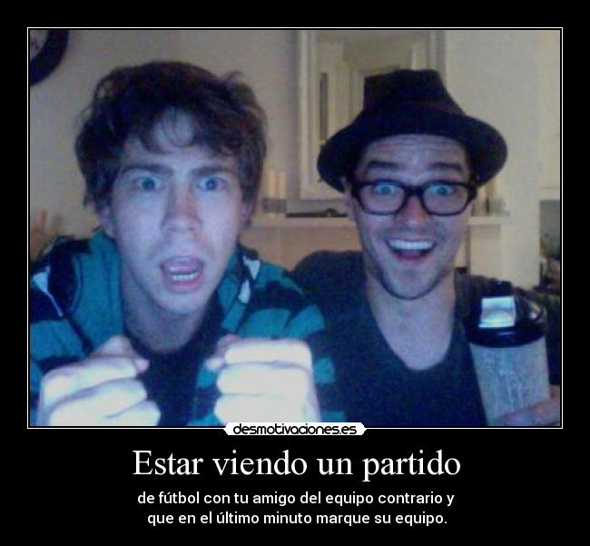 Estar viendo un partido - de fútbol con tu amigo del equipo contrario y
que en el último minuto marque su equipo.